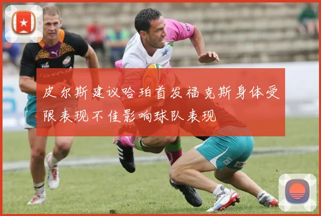 皮尔斯建议哈珀首发福克斯身体受限表现不佳影响球队表现