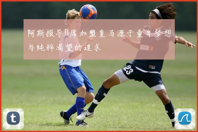 阿斯报导B席加盟皇马源于童年梦想与纯粹渴望的追求