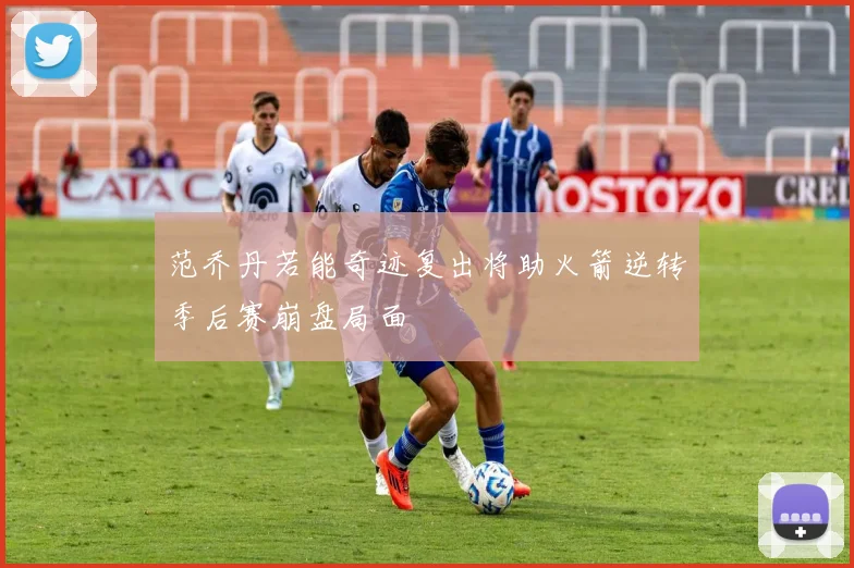 范乔丹若能奇迹复出将助火箭逆转季后赛崩盘局面
