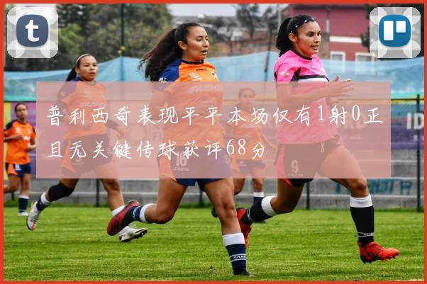 普利西奇表现平平本场仅有1射0正且无关键传球获评68分