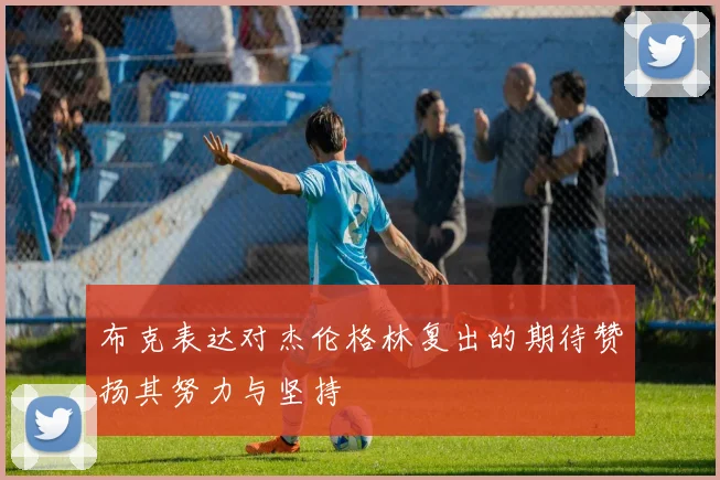 布克表达对杰伦格林复出的期待赞扬其努力与坚持