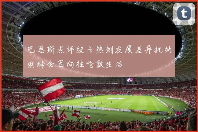 巴恩斯点评纽卡热刺发展差异托纳利转会因向往伦敦生活