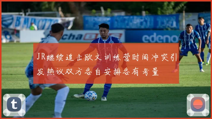 JR继续追击欧文训练营时间冲突引发热议双方各自安排各有考量