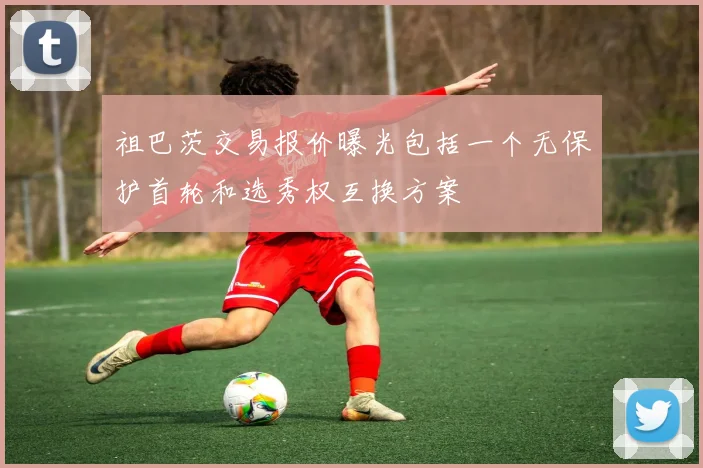 祖巴茨交易报价曝光包括一个无保护首轮和选秀权互换方案