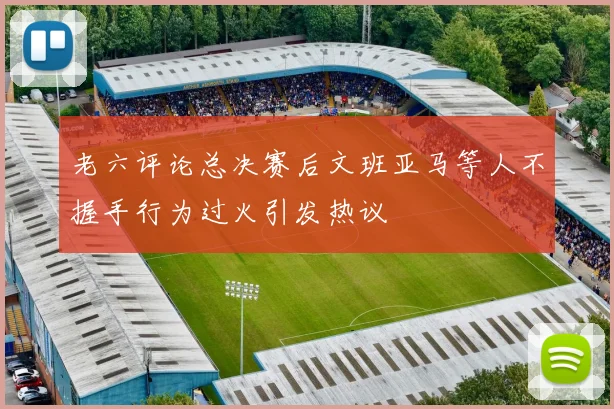 老六评论总决赛后文班亚马等人不握手行为过火引发热议