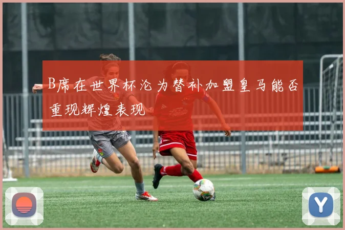 B席在世界杯沦为替补加盟皇马能否重现辉煌表现