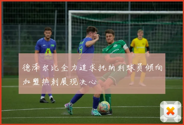 德泽尔比全力追求托纳利球员倾向加盟热刺展现决心