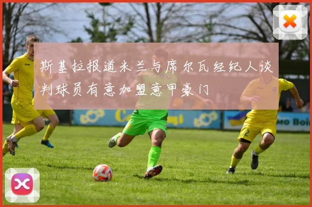 斯基拉报道米兰与席尔瓦经纪人谈判球员有意加盟意甲豪门