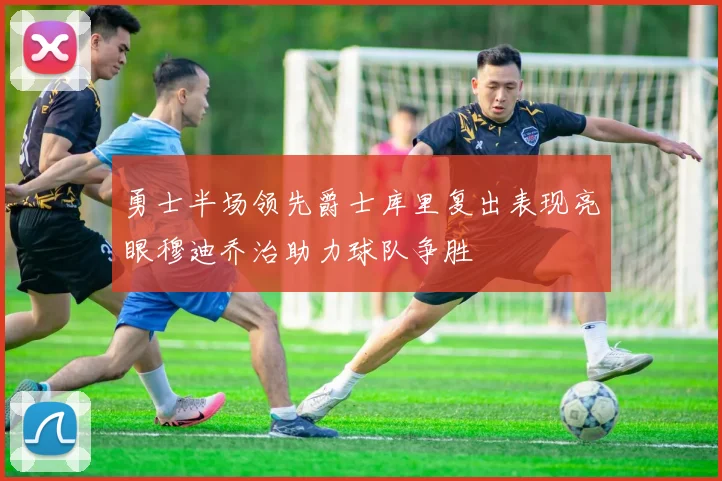 勇士半场领先爵士库里复出表现亮眼穆迪乔治助力球队争胜