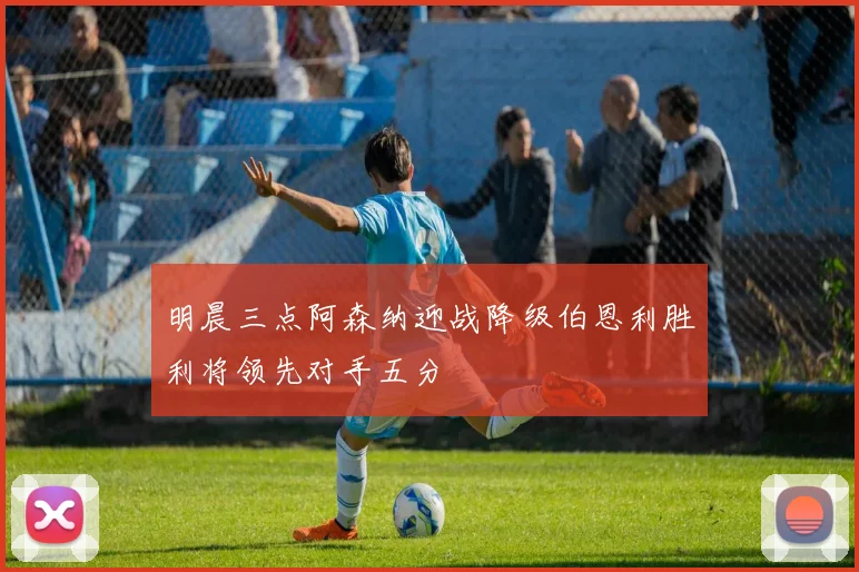明晨三点阿森纳迎战降级伯恩利胜利将领先对手五分