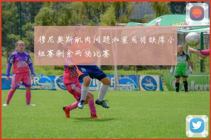 穆尼奥斯肌肉问题加重或将缺席小组赛剩余两场比赛