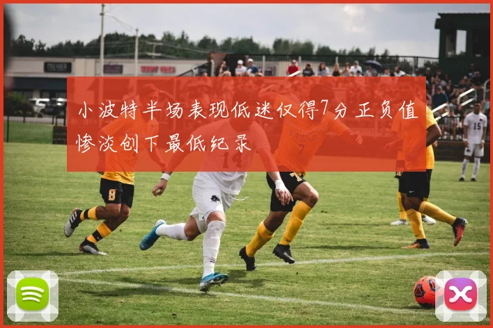 小波特半场表现低迷仅得7分正负值惨淡创下最低纪录