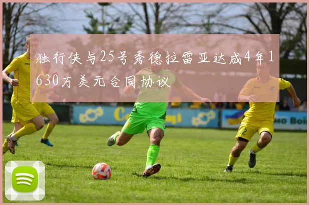 独行侠与25号秀德拉雷亚达成4年1630万美元合同协议