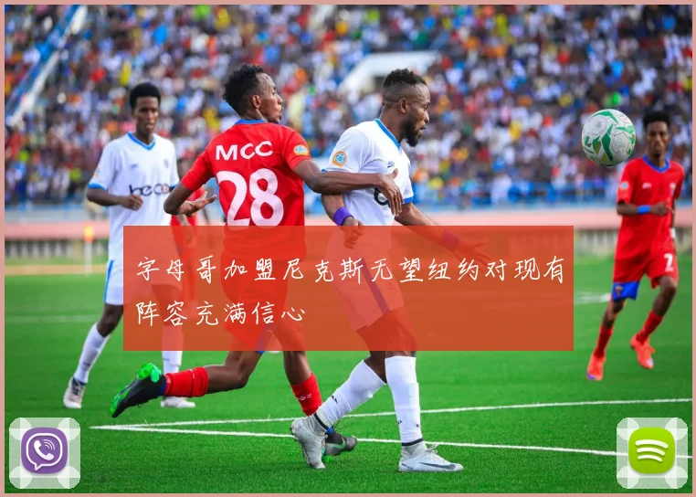 字母哥加盟尼克斯无望纽约对现有阵容充满信心