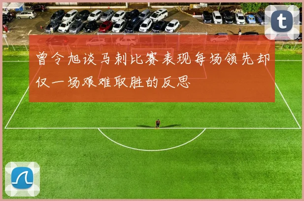 曾令旭谈马刺比赛表现每场领先却仅一场艰难取胜的反思