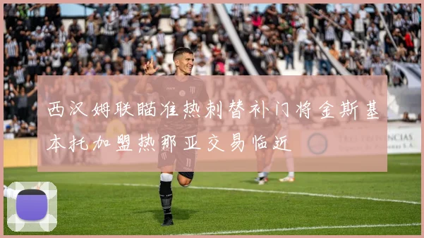 西汉姆联瞄准热刺替补门将金斯基本托加盟热那亚交易临近