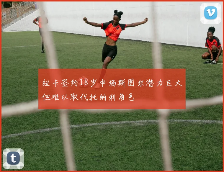 纽卡签约18岁中场斯图尔潜力巨大但难以取代托纳利角色