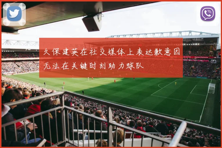 久保建英在社交媒体上表达歉意因无法在关键时刻助力球队