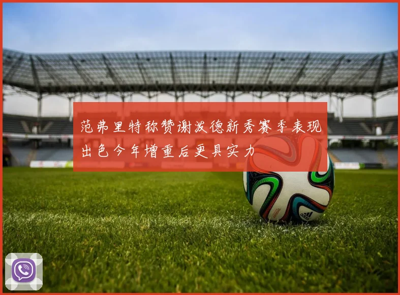 范弗里特称赞谢泼德新秀赛季表现出色今年增重后更具实力
