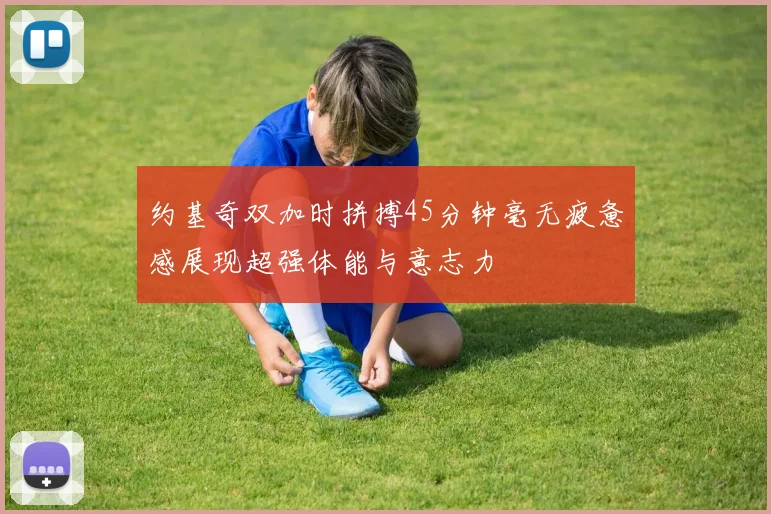 约基奇双加时拼搏45分钟毫无疲惫感展现超强体能与意志力
