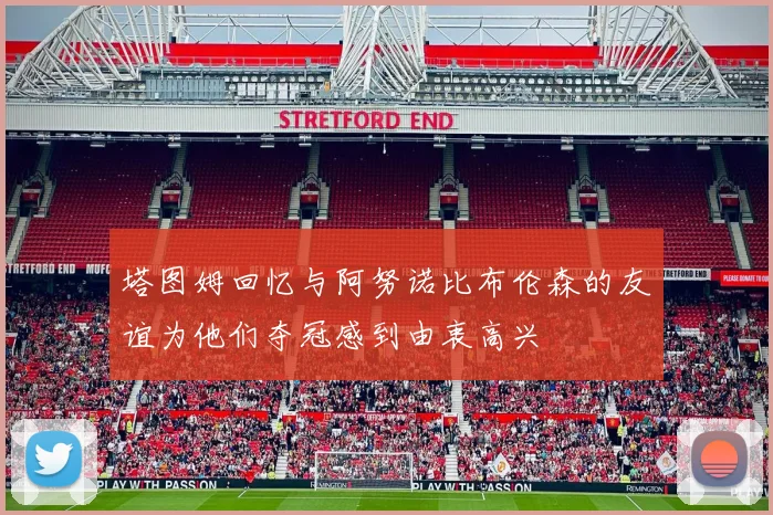 塔图姆回忆与阿努诺比布伦森的友谊为他们夺冠感到由衷高兴