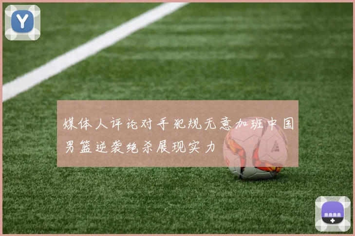 媒体人评论对手犯规无意加班中国男篮逆袭绝杀展现实力